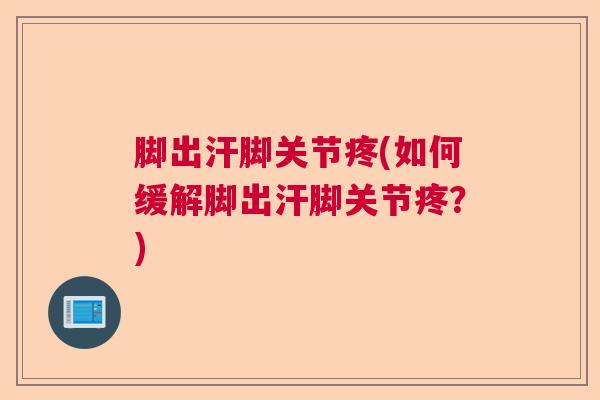 脚出汗脚关节疼(如何缓解脚出汗脚关节疼？)