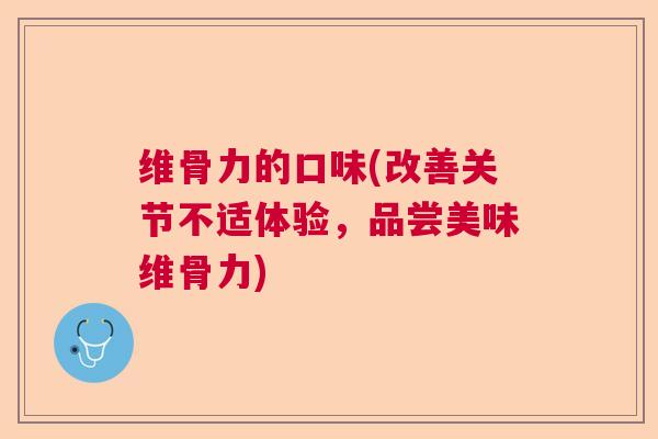 维骨力的口味(改善关节不适体验，品尝美味维骨力)