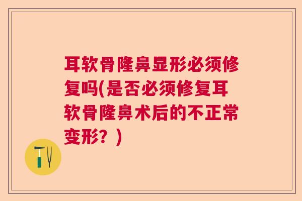 耳软骨隆鼻显形必须修复吗(是否必须修复耳软骨隆鼻术后的不正常变形？)
