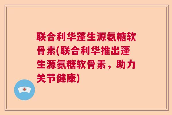 联合利华蓬生源氨糖软骨素(联合利华推出蓬生源氨糖软骨素，助力关节健康)