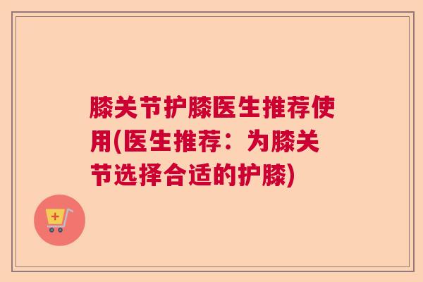 膝关节护膝医生推荐使用(医生推荐:为膝关节选择合适的护膝) 膝关节护膝医生推荐使用(医生推荐:为膝关节选择合适的护膝)
