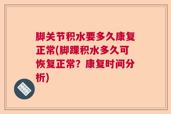 脚关节积水要多久康复正常(脚踝积水多久可恢复正常？康复时间分析)