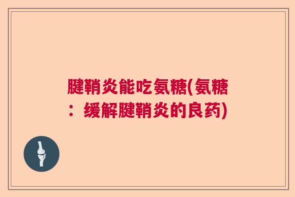 腱鞘炎能吃氨糖(氨糖：缓解腱鞘炎的良药)