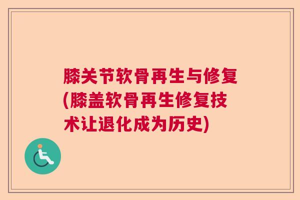 膝关节软骨再生与修复(膝盖软骨再生修复技术让退化成为历史)