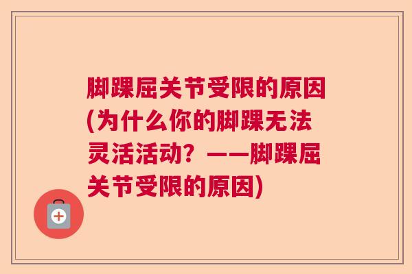 脚踝屈关节受限的原因(为什么你的脚踝无法灵活活动?——脚踝屈关节受限的原因) 脚踝屈关节受限的原因(为什么你的脚踝无法灵活活动?——脚踝屈关节受限的原因)