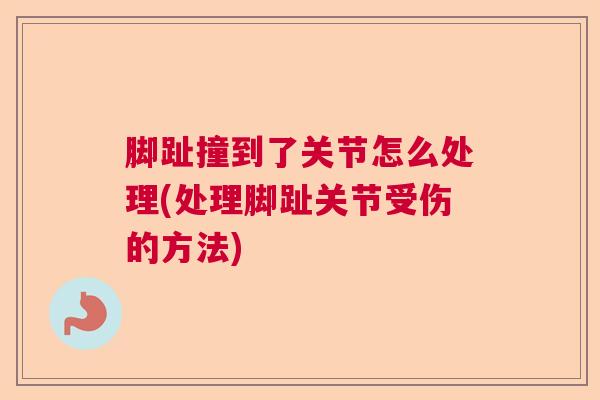 脚趾撞到了关节怎么处理(处理脚趾关节受伤的方法)