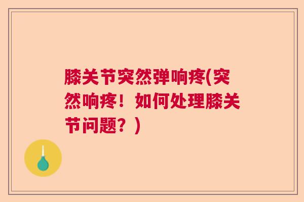 膝关节突然弹响疼(突然响疼！如何处理膝关节问题？)