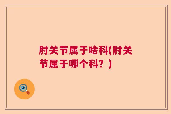 肘关节属于啥科(肘关节属于哪个科？)