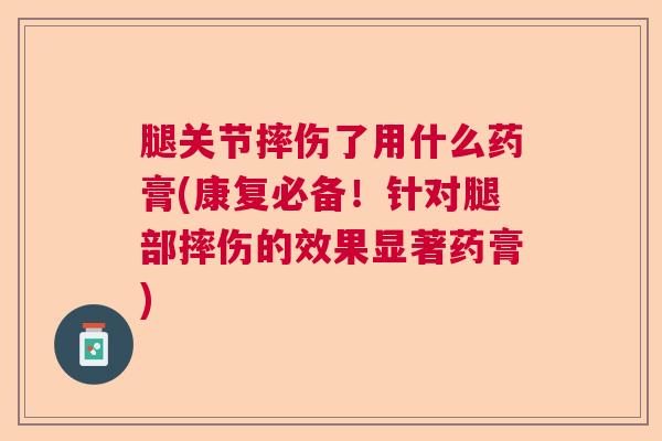 腿关节摔伤了用什么药膏(康复必备！针对腿部摔伤的效果显著药膏)