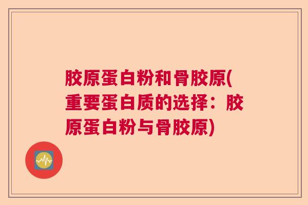 胶原蛋白粉和骨胶原(重要蛋白质的选择：胶原蛋白粉与骨胶原)