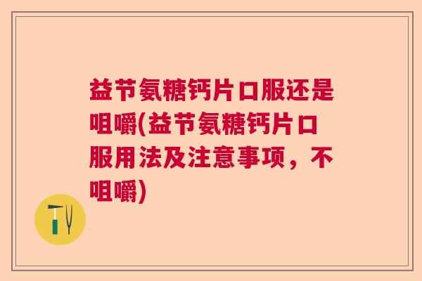 益节氨糖钙片口服还是咀嚼(益节氨糖钙片口服用法及注意事项，不咀嚼)