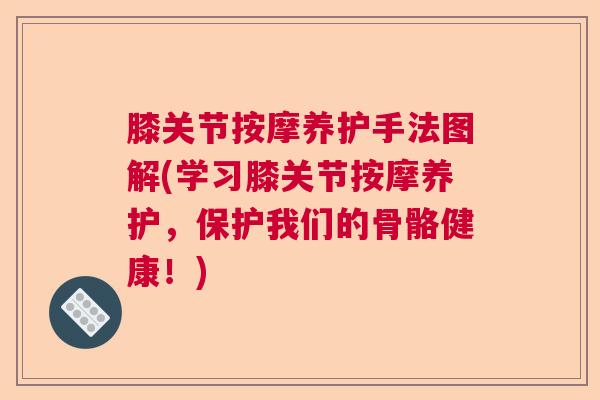 膝关节按摩养护手法图解(学习膝关节按摩养护,保护我们的骨骼健康!) 膝关节按摩养护手法图解(学习膝关节按摩养护,保护我们的骨骼健康!)