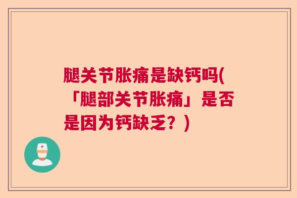 腿关节胀痛是缺钙吗(「腿部关节胀痛」是否是因为钙缺乏？)