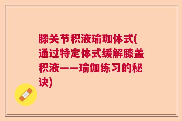 膝关节积液瑜珈体式(通过特定体式缓解膝盖积液——瑜伽练习的秘诀)