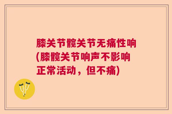 膝关节髋关节无痛性响(膝髋关节响声不影响正常活动，但不痛)