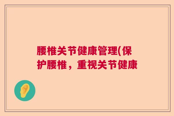腰椎关节健康管理(保护腰椎，重视关节健康