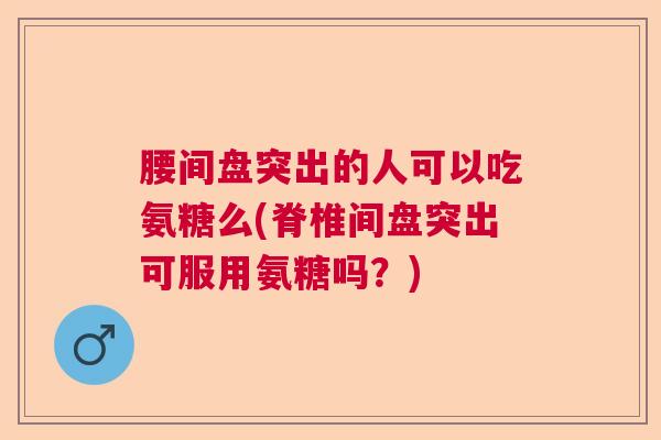 腰间盘突出的人可以吃氨糖么(脊椎间盘突出可服用氨糖吗？)
