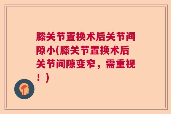 膝关节置换术后关节间隙小(膝关节置换术后关节间隙变窄，需重视！)