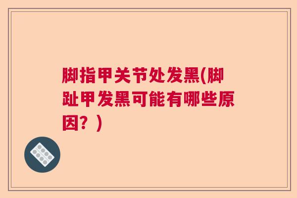 脚指甲关节处发黑(脚趾甲发黑可能有哪些原因？)