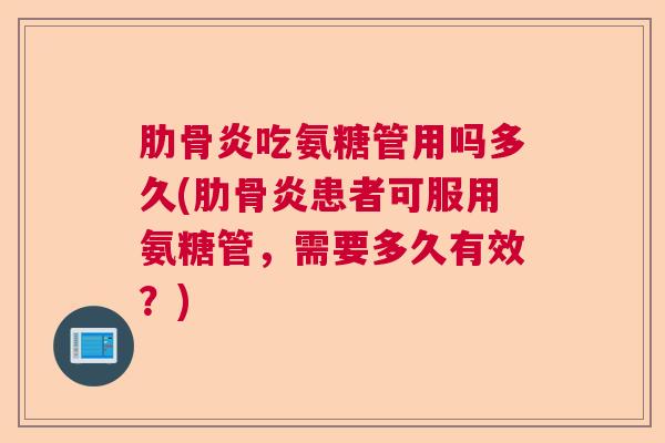肋骨炎吃氨糖管用吗多久(肋骨炎患者可服用氨糖管，需要多久有效？)