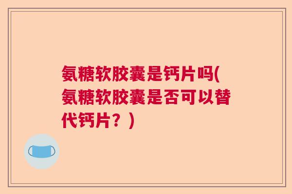 氨糖软胶囊是钙片吗(氨糖软胶囊是否可以替代钙片？)