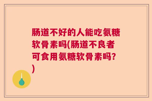 肠道不好的人能吃氨糖软骨素吗(肠道不良者可食用氨糖软骨素吗?) 肠道不好的人能吃氨糖软骨素吗(肠道不良者可食用氨糖软骨素吗?)