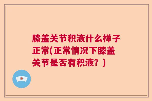 膝盖关节积液什么样子正常(正常情况下膝盖关节是否有积液？)