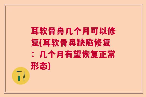耳软骨鼻几个月可以修复(耳软骨鼻缺陷修复：几个月有望恢复正常形态)