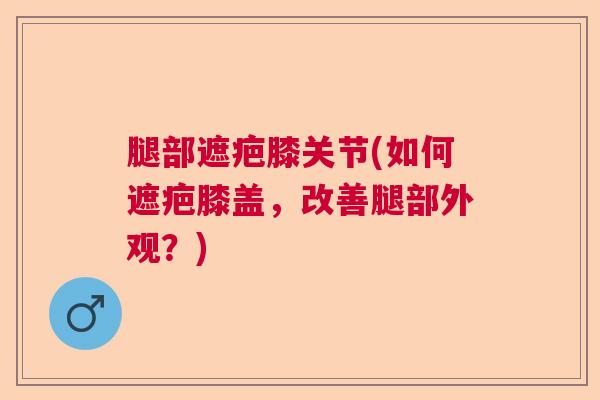 腿部遮疤膝关节(如何遮疤膝盖，改善腿部外观？)