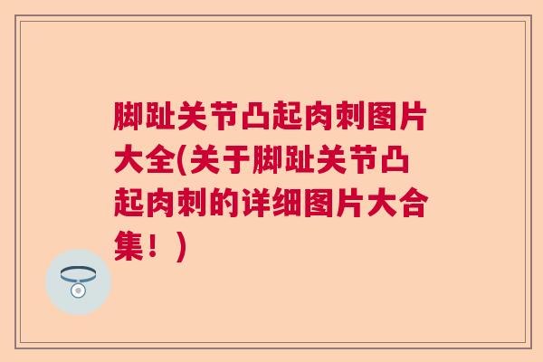 脚趾关节凸起肉刺图片大全(关于脚趾关节凸起肉刺的详细图片大合集！)
