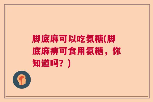 脚底麻可以吃氨糖(脚底麻痹可食用氨糖，你知道吗？)