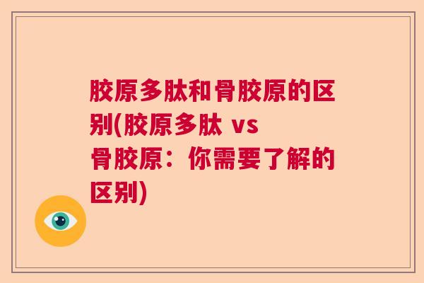 胶原多肽和骨胶原的区别(胶原多肽 vs 骨胶原：你需要了解的区别)