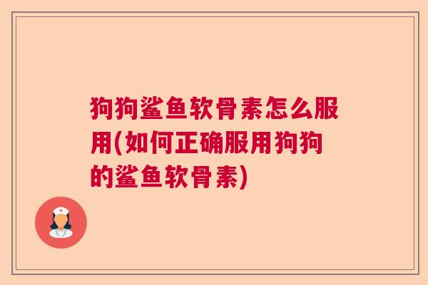 狗狗鲨鱼软骨素怎么服用(如何正确服用狗狗的鲨鱼软骨素)