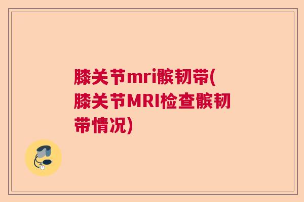 膝关节mri髌韧带(膝关节MRI检查髌韧带情况)