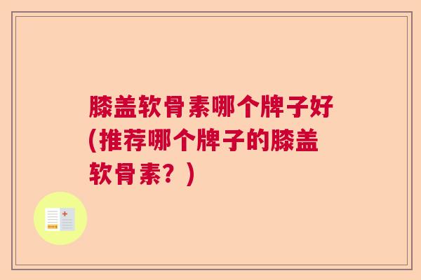 膝盖软骨素哪个牌子好(推荐哪个牌子的膝盖软骨素？)