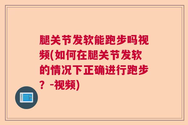 腿关节发软能跑步吗视频(如何在腿关节发软的情况下正确进行跑步？-视频)