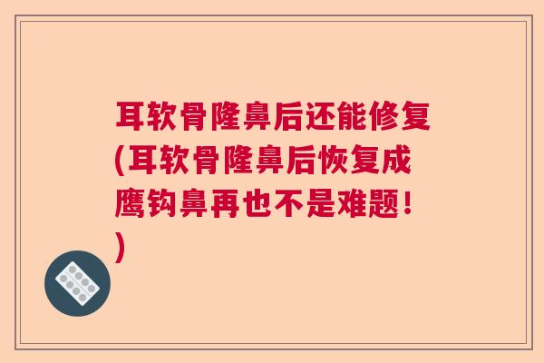 耳软骨隆鼻后还能修复(耳软骨隆鼻后恢复成鹰钩鼻再也不是难题！)