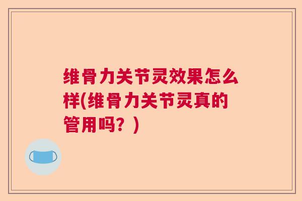 维骨力关节灵效果怎么样(维骨力关节灵真的管用吗？)
