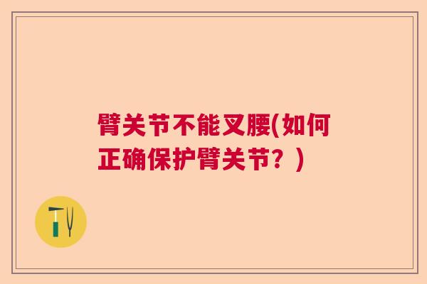 臂关节不能叉腰(如何正确保护臂关节？)