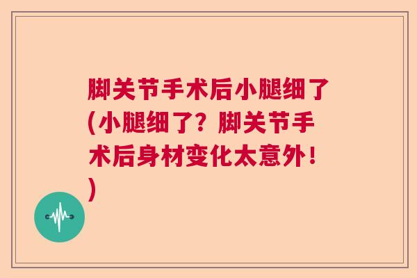 脚关节手术后小腿细了(小腿细了？脚关节手术后身材变化太意外！)