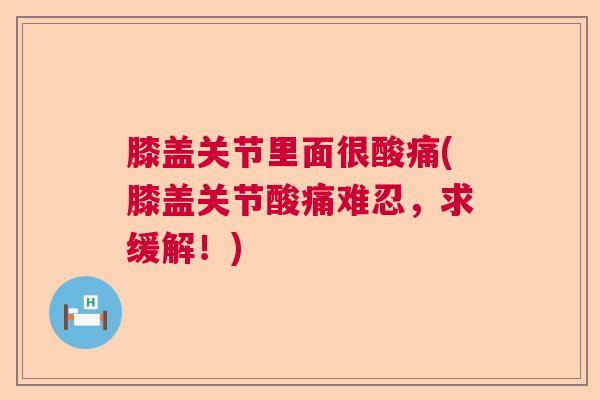膝盖关节里面很酸痛(膝盖关节酸痛难忍，求缓解！)