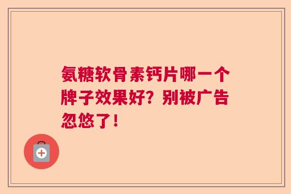 氨糖软骨素钙片哪一个牌子效果好？别被广告忽悠了！