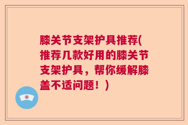 膝关节支架护具推荐(推荐几款好用的膝关节支架护具,帮你缓解膝盖不适问题!) 膝关节支架护具推荐(推荐几款好用的膝关节支架护具,帮你缓解膝盖不适问题!)