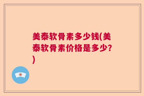 美泰软骨素多少钱(美泰软骨素价格是多少？)