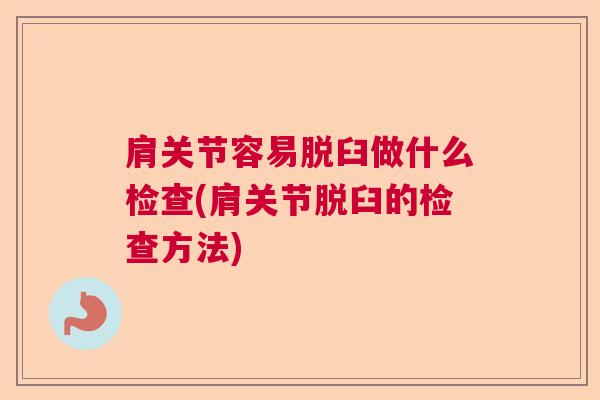 肩关节容易脱臼做什么检查(肩关节脱臼的检查方法)