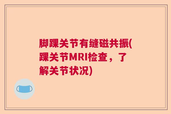 脚踝关节有缝磁共振(踝关节MRI检查，了解关节状况)
