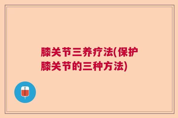 膝关节三养疗法(保护膝关节的三种方法)