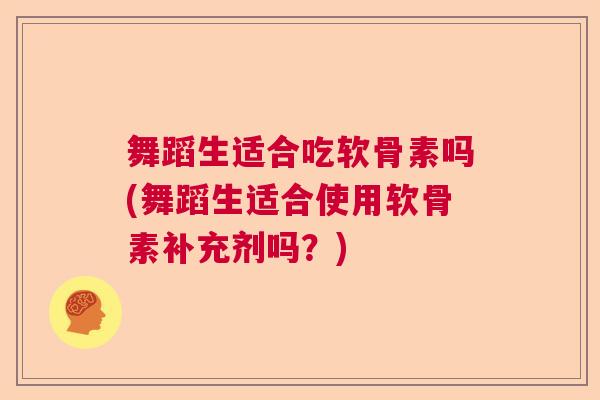 舞蹈生适合吃软骨素吗(舞蹈生适合使用软骨素补充剂吗？)
