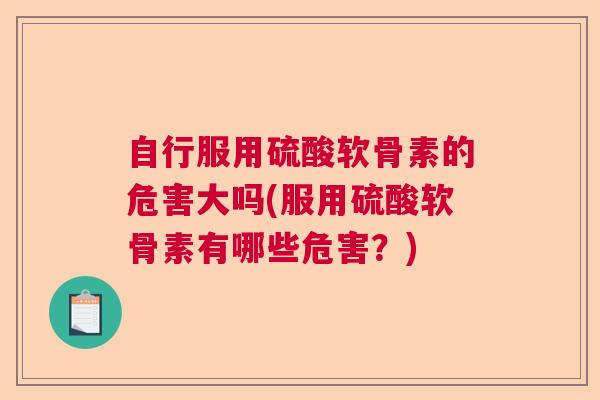 自行服用硫酸软骨素的危害大吗(服用硫酸软骨素有哪些危害？)