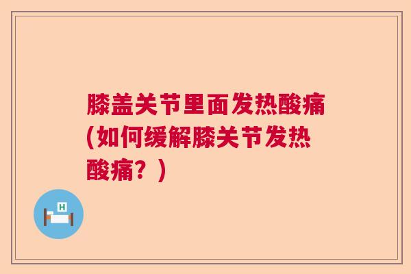 膝盖关节里面发热酸痛(如何缓解膝关节发热酸痛？)